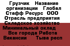 Грузчик › Название организации ­ Глобал Стафф Ресурс, ООО › Отрасль предприятия ­ Складское хозяйство › Минимальный оклад ­ 1 - Все города Работа » Вакансии   . Тыва респ.